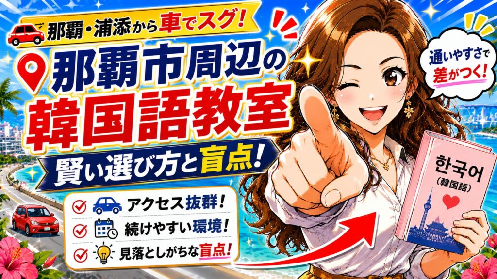 【那覇・浦添から車でスグ】那覇市周辺で探す「通いやすい韓国語教室」の賢い選び方と盲点